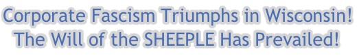 Corporate Fascism Triumphs in Wisconsin!   The Will of the SHEEPLE Has Prevailed!